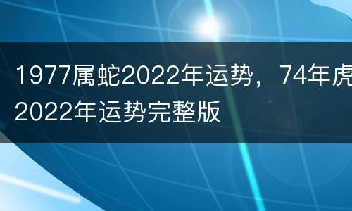 1977属蛇2022年运势，74年虎2022年运势完整版