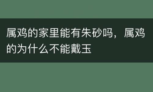 属鸡的家里能有朱砂吗，属鸡的为什么不能戴玉