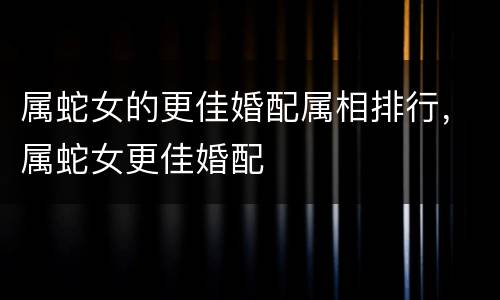 属蛇女的更佳婚配属相排行，属蛇女更佳婚配