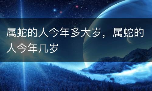 属蛇的人今年多大岁，属蛇的人今年几岁