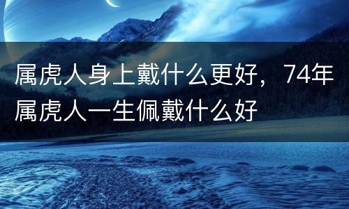属虎人身上戴什么更好，74年属虎人一生佩戴什么好