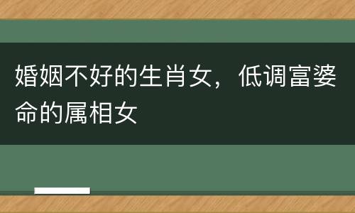 婚姻不好的生肖女，低调富婆命的属相女