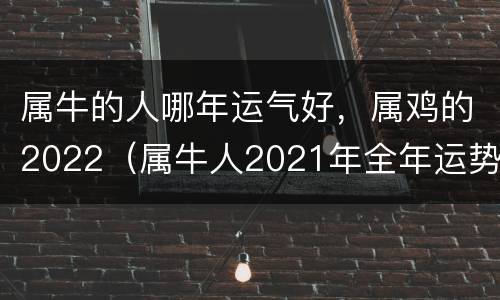 属牛的人哪年运气好，属鸡的2022（属牛人2021年全年运势详解属鸡）