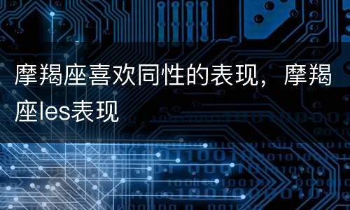摩羯座喜欢同性的表现，摩羯座les表现