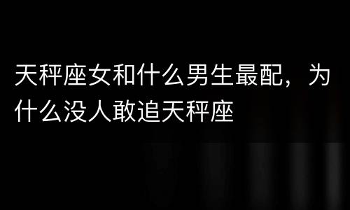 天秤座女和什么男生最配，为什么没人敢追天秤座