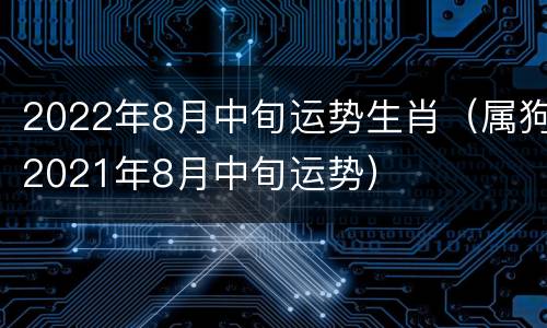 2022年8月中旬运势生肖（属狗2021年8月中旬运势）