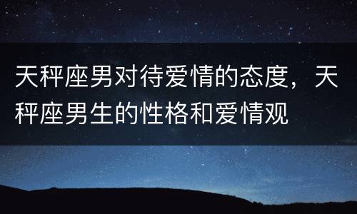 天秤座男对待爱情的态度，天秤座男生的性格和爱情观
