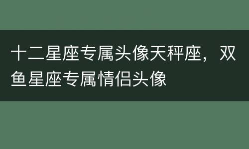十二星座专属头像天秤座，双鱼星座专属情侣头像