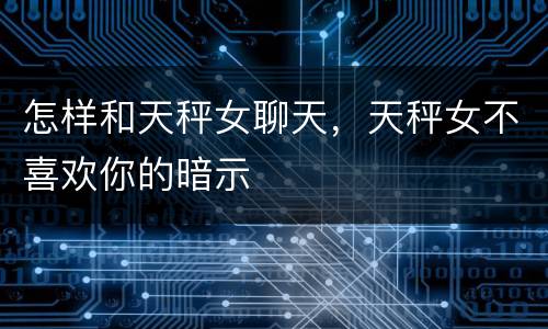 怎样和天秤女聊天，天秤女不喜欢你的暗示