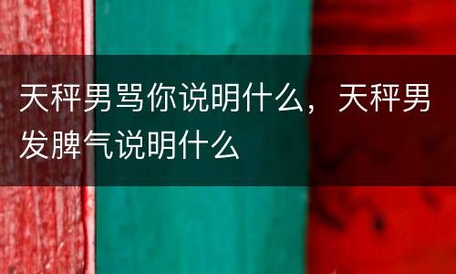 天秤男骂你说明什么，天秤男发脾气说明什么
