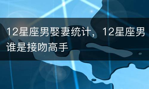 12星座男娶妻统计，12星座男谁是接吻高手