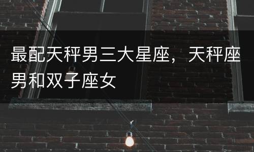 最配天秤男三大星座，天秤座男和双子座女