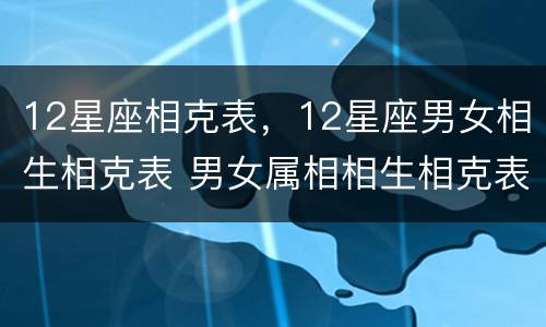 12星座相克表，12星座男女相生相克表 男女属相相生相克表