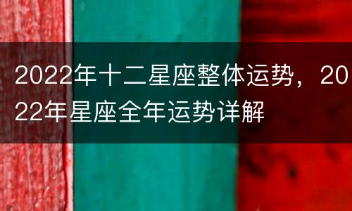2022年十二星座整体运势，2022年星座全年运势详解