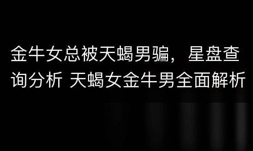 金牛女总被天蝎男骗，星盘查询分析 天蝎女金牛男全面解析