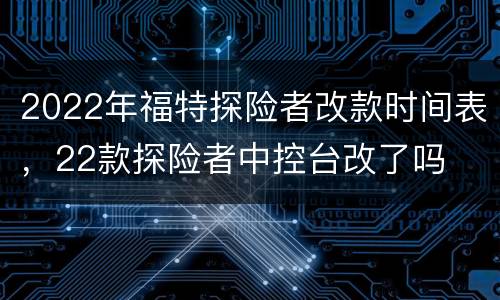 2022年福特探险者改款时间表，22款探险者中控台改了吗