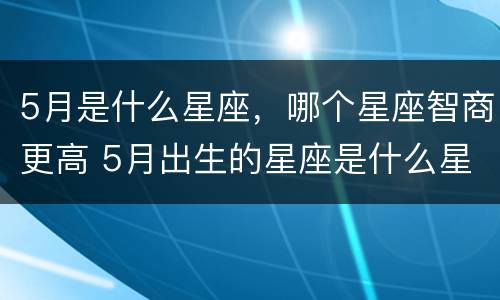5月是什么星座，哪个星座智商更高 5月出生的星座是什么星座?