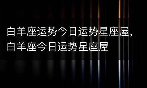 白羊座运势今日运势星座屋，白羊座今日运势星座屋