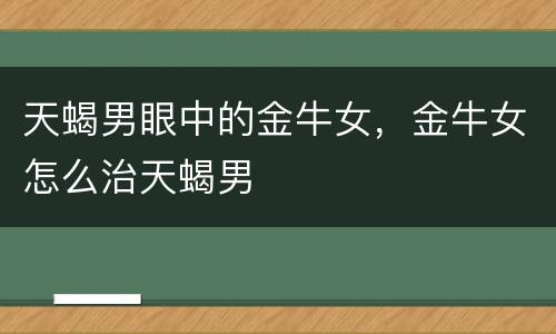 天蝎男眼中的金牛女，金牛女怎么治天蝎男