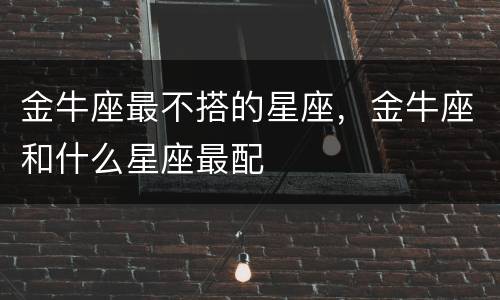 金牛座最不搭的星座，金牛座和什么星座最配