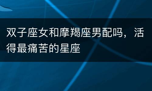 双子座女和摩羯座男配吗，活得最痛苦的星座