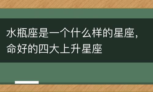 水瓶座是一个什么样的星座，命好的四大上升星座