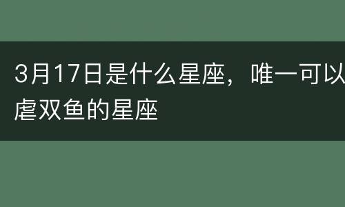 3月17日是什么星座，唯一可以虐双鱼的星座