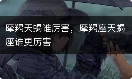 摩羯天蝎谁厉害，摩羯座天蝎座谁更厉害