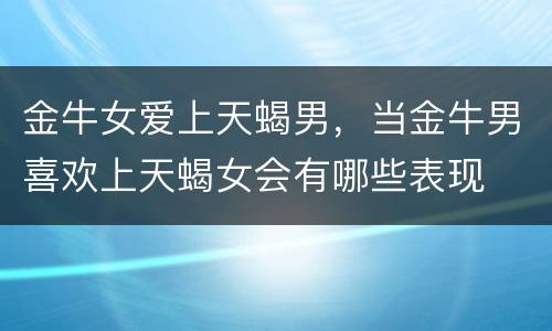 金牛女爱上天蝎男，当金牛男喜欢上天蝎女会有哪些表现