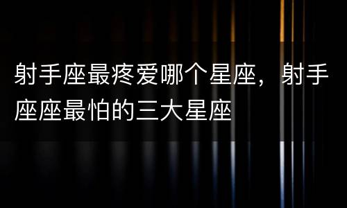 射手座最疼爱哪个星座，射手座座最怕的三大星座