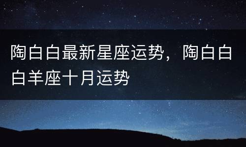 陶白白最新星座运势，陶白白白羊座十月运势