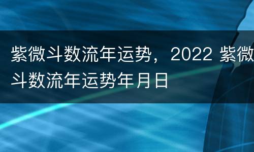 紫微斗数流年运势，2022 紫微斗数流年运势年月日