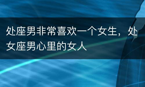 处座男非常喜欢一个女生，处女座男心里的女人