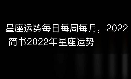 星座运势每日每周每月，2022 简书2022年星座运势