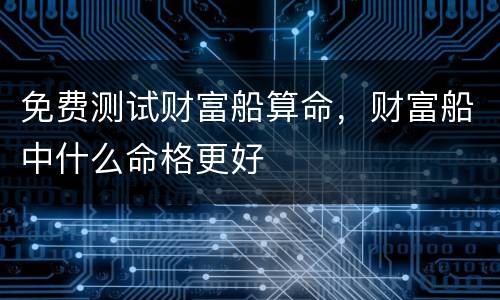 免费测试财富船算命，财富船中什么命格更好