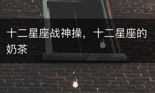 十二星座战神操，十二星座的奶茶
