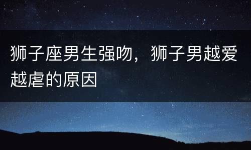 狮子座男生强吻，狮子男越爱越虐的原因