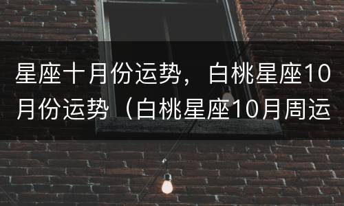 星座十月份运势，白桃星座10月份运势（白桃星座10月周运势最新）