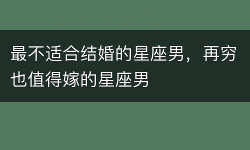 最不适合结婚的星座男，再穷也值得嫁的星座男