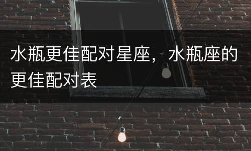 水瓶更佳配对星座，水瓶座的更佳配对表