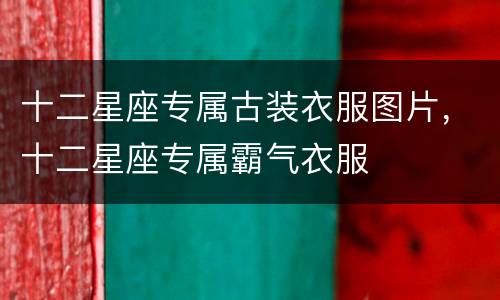 十二星座专属古装衣服图片，十二星座专属霸气衣服