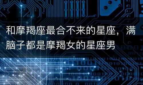 和摩羯座最合不来的星座，满脑子都是摩羯女的星座男