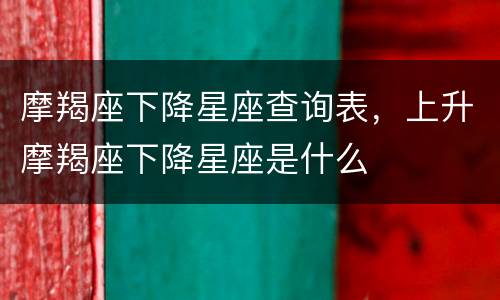 摩羯座下降星座查询表，上升摩羯座下降星座是什么