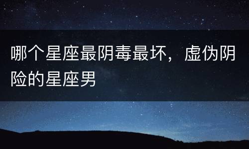 哪个星座最阴毒最坏，虚伪阴险的星座男