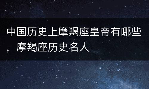 中国历史上摩羯座皇帝有哪些，摩羯座历史名人