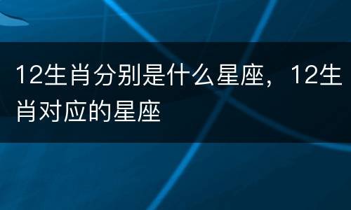12生肖分别是什么星座，12生肖对应的星座