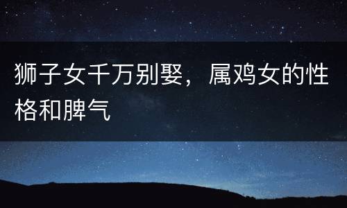 狮子女千万别娶，属鸡女的性格和脾气