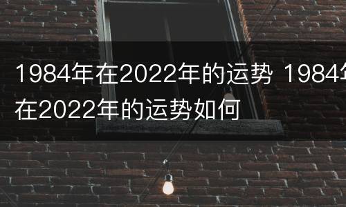 1984年在2022年的运势 1984年在2022年的运势如何