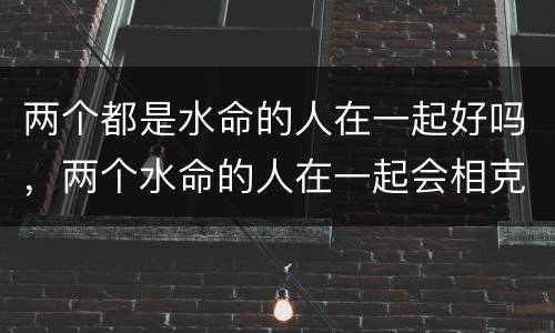 两个都是水命的人在一起好吗，两个水命的人在一起会相克吗