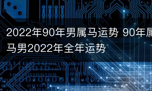 2022年90年男属马运势 90年属马男2022年全年运势